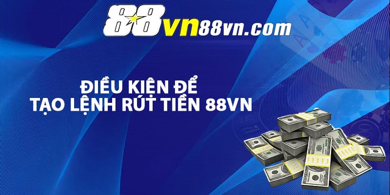 Điều kiện để tạo lệnh rút tiền 88Vn